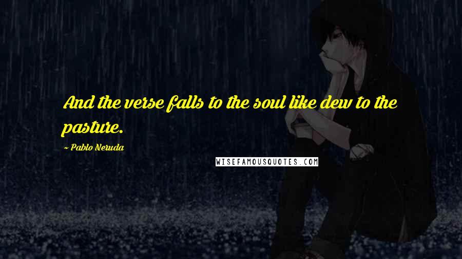 Pablo Neruda Quotes: And the verse falls to the soul like dew to the pasture.