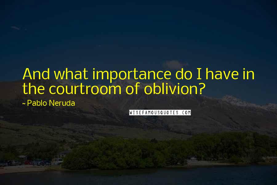 Pablo Neruda Quotes: And what importance do I have in the courtroom of oblivion?