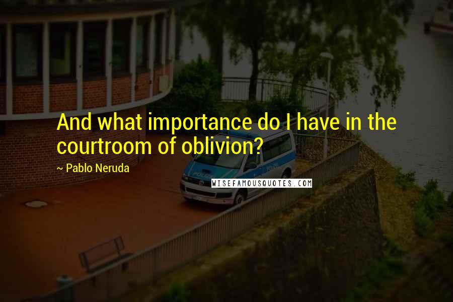 Pablo Neruda Quotes: And what importance do I have in the courtroom of oblivion?