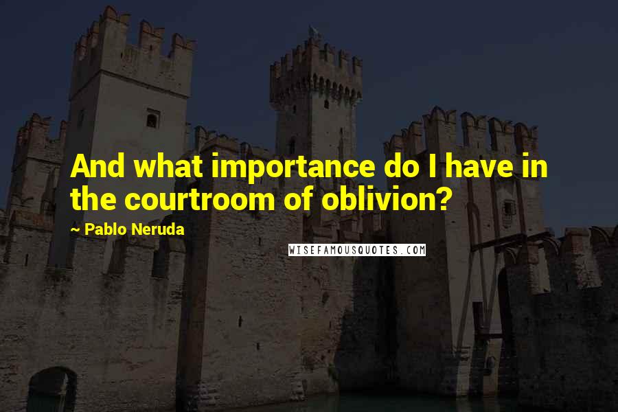 Pablo Neruda Quotes: And what importance do I have in the courtroom of oblivion?