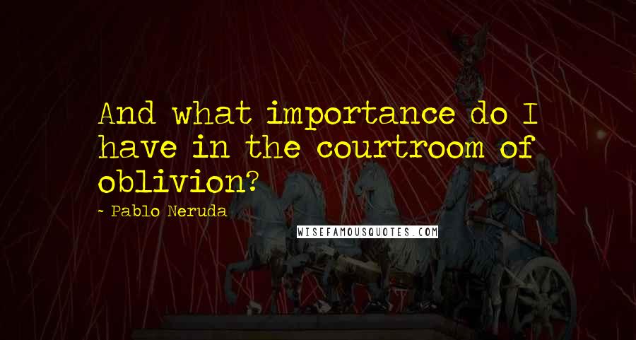 Pablo Neruda Quotes: And what importance do I have in the courtroom of oblivion?