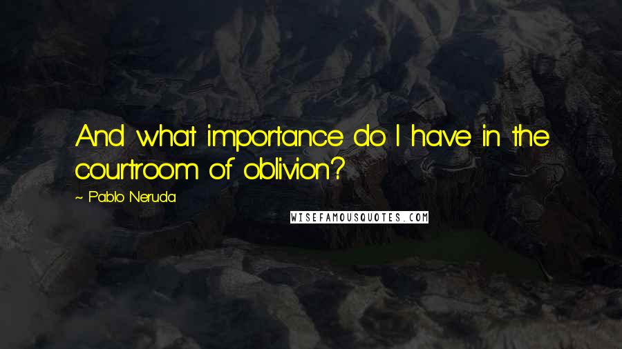 Pablo Neruda Quotes: And what importance do I have in the courtroom of oblivion?