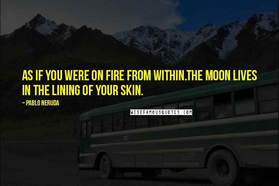 Pablo Neruda Quotes: As if you were on fire from within.The moon lives in the lining of your skin.