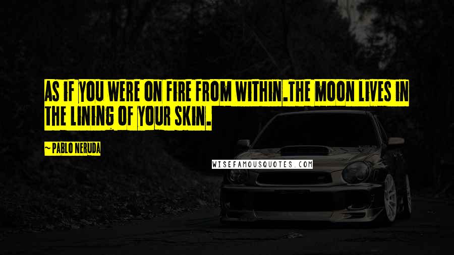 Pablo Neruda Quotes: As if you were on fire from within.The moon lives in the lining of your skin.