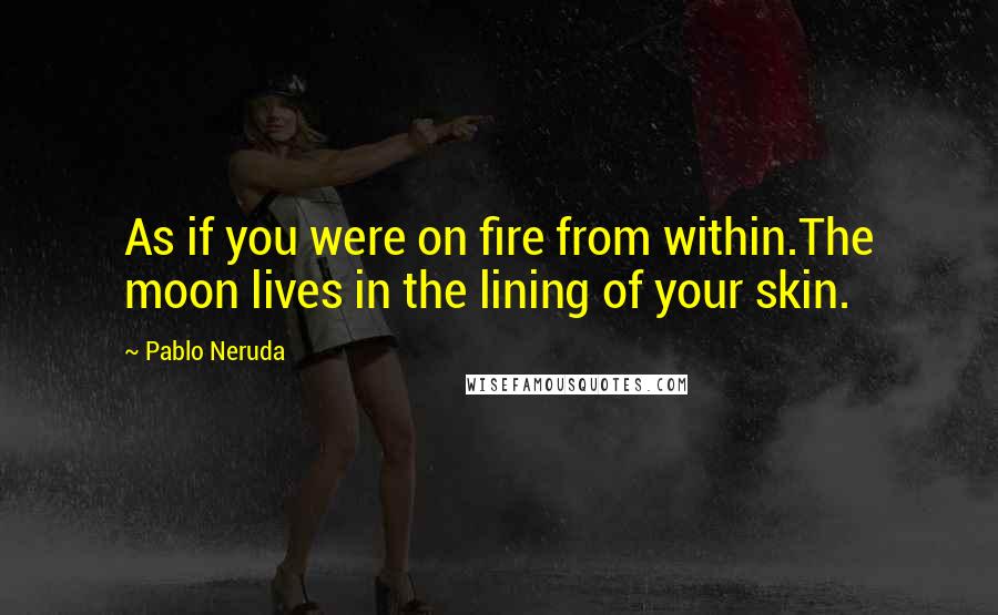 Pablo Neruda Quotes: As if you were on fire from within.The moon lives in the lining of your skin.