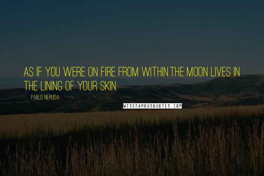 Pablo Neruda Quotes: As if you were on fire from within.The moon lives in the lining of your skin.