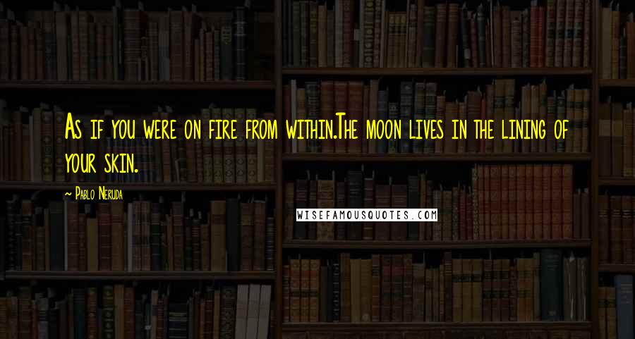 Pablo Neruda Quotes: As if you were on fire from within.The moon lives in the lining of your skin.