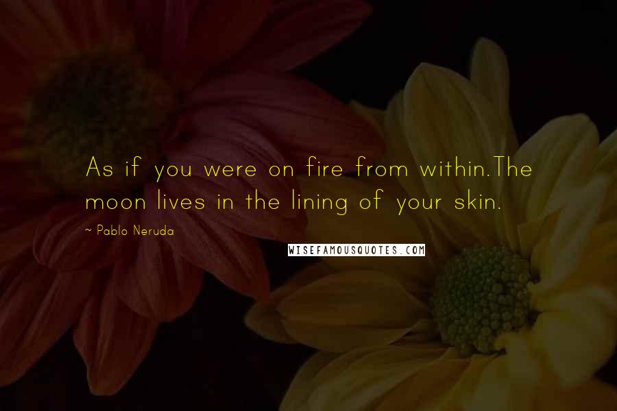 Pablo Neruda Quotes: As if you were on fire from within.The moon lives in the lining of your skin.