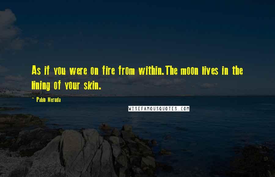 Pablo Neruda Quotes: As if you were on fire from within.The moon lives in the lining of your skin.