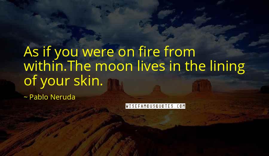 Pablo Neruda Quotes: As if you were on fire from within.The moon lives in the lining of your skin.