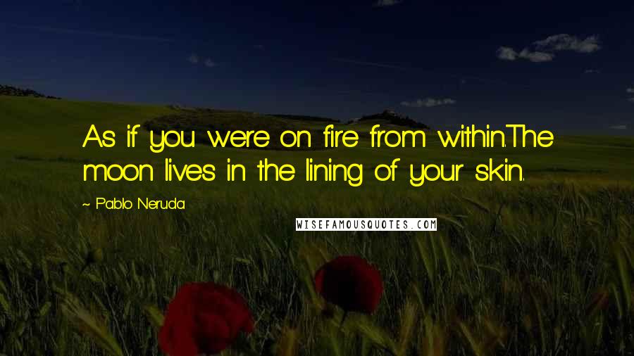 Pablo Neruda Quotes: As if you were on fire from within.The moon lives in the lining of your skin.