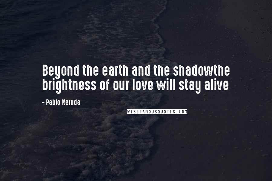 Pablo Neruda Quotes: Beyond the earth and the shadowthe brightness of our love will stay alive