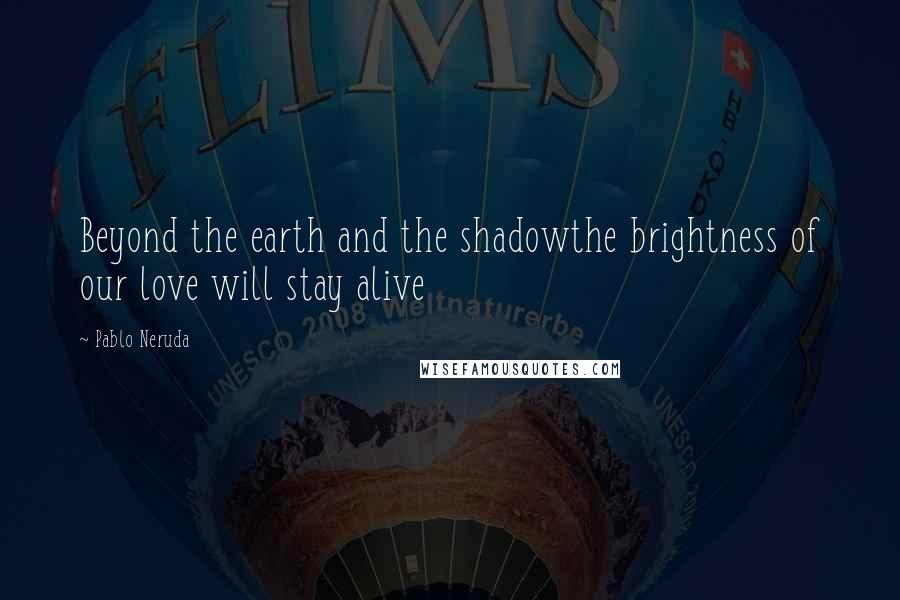 Pablo Neruda Quotes: Beyond the earth and the shadowthe brightness of our love will stay alive