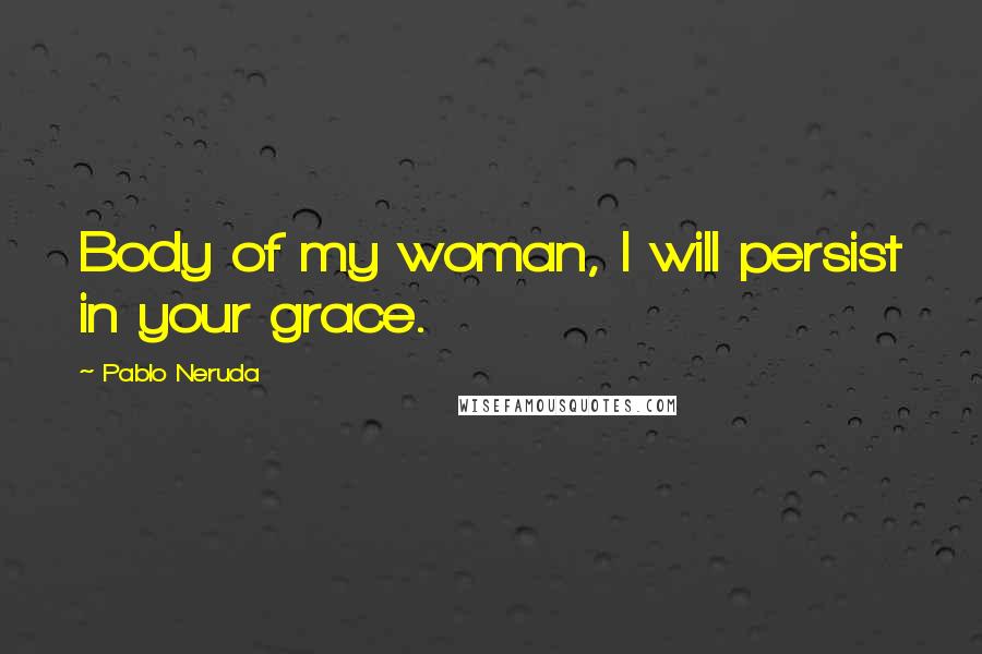 Pablo Neruda Quotes: Body of my woman, I will persist in your grace.