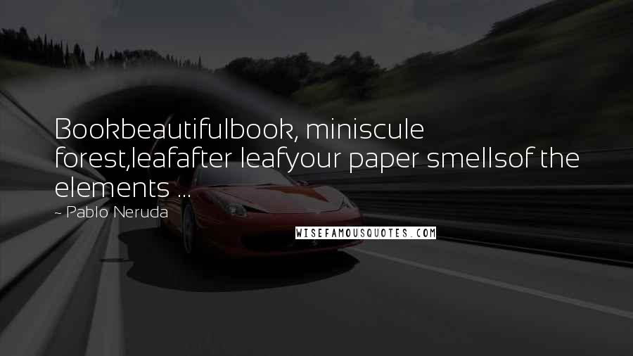 Pablo Neruda Quotes: Bookbeautifulbook, miniscule forest,leafafter leafyour paper smellsof the elements ...