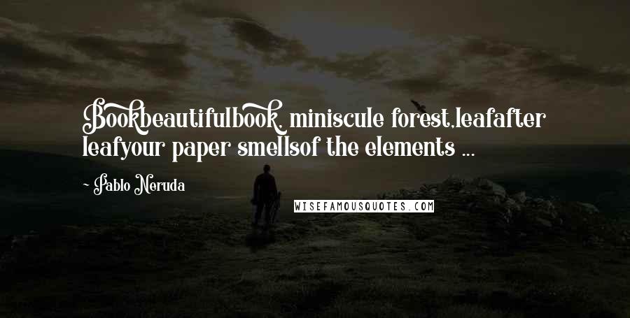 Pablo Neruda Quotes: Bookbeautifulbook, miniscule forest,leafafter leafyour paper smellsof the elements ...