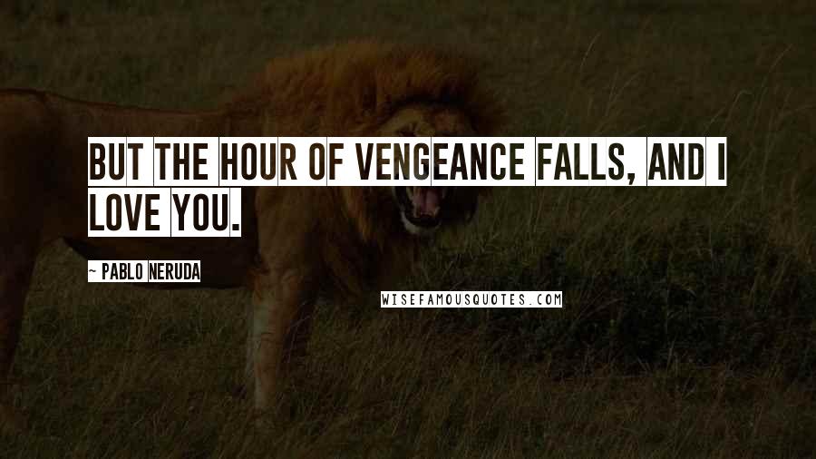 Pablo Neruda Quotes: But the hour of vengeance falls, and I love you.