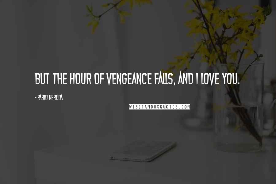 Pablo Neruda Quotes: But the hour of vengeance falls, and I love you.