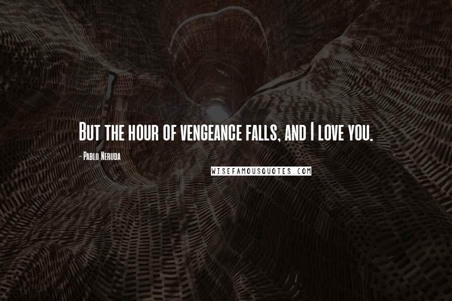 Pablo Neruda Quotes: But the hour of vengeance falls, and I love you.