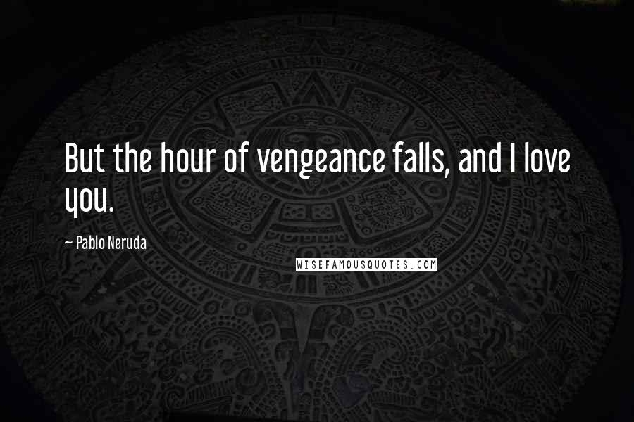 Pablo Neruda Quotes: But the hour of vengeance falls, and I love you.