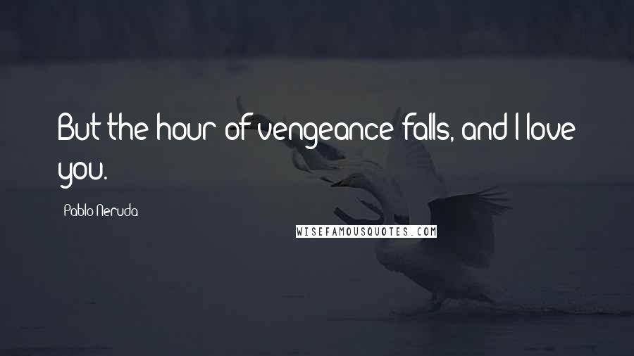 Pablo Neruda Quotes: But the hour of vengeance falls, and I love you.