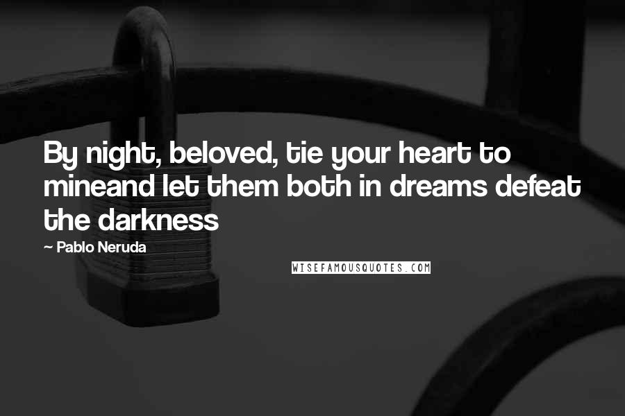 Pablo Neruda Quotes: By night, beloved, tie your heart to mineand let them both in dreams defeat the darkness