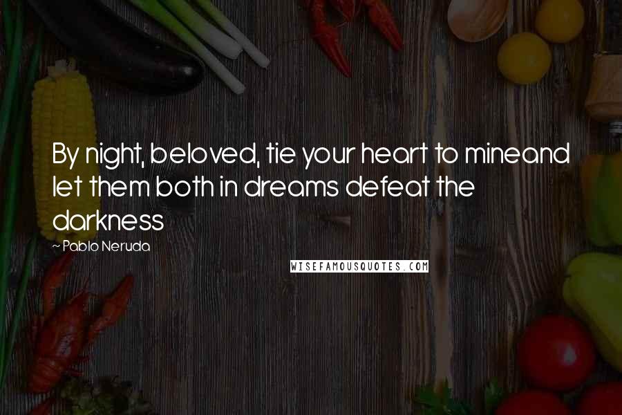 Pablo Neruda Quotes: By night, beloved, tie your heart to mineand let them both in dreams defeat the darkness