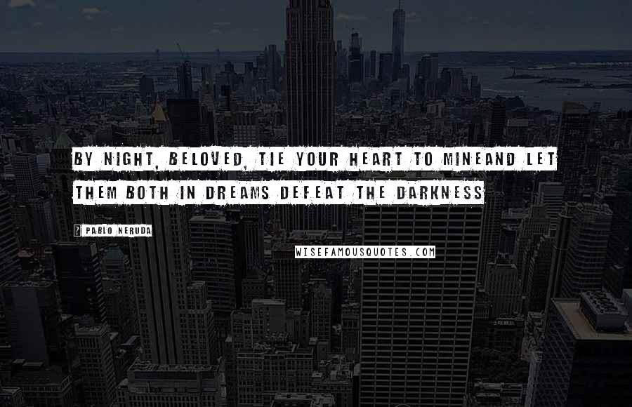 Pablo Neruda Quotes: By night, beloved, tie your heart to mineand let them both in dreams defeat the darkness