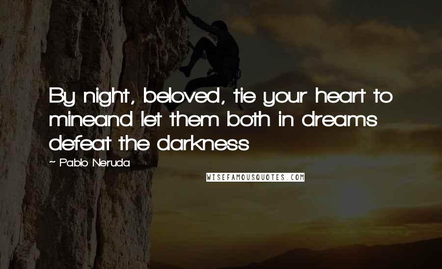 Pablo Neruda Quotes: By night, beloved, tie your heart to mineand let them both in dreams defeat the darkness