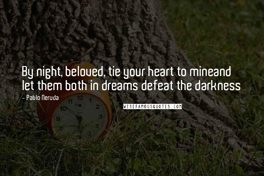 Pablo Neruda Quotes: By night, beloved, tie your heart to mineand let them both in dreams defeat the darkness