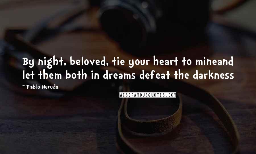 Pablo Neruda Quotes: By night, beloved, tie your heart to mineand let them both in dreams defeat the darkness