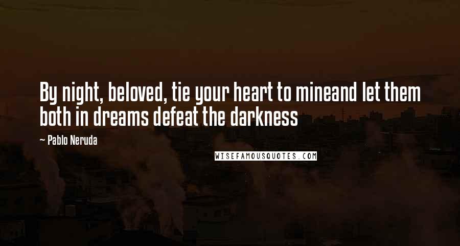 Pablo Neruda Quotes: By night, beloved, tie your heart to mineand let them both in dreams defeat the darkness