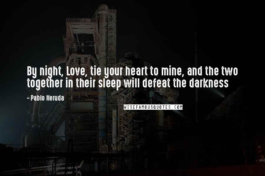 Pablo Neruda Quotes: By night, Love, tie your heart to mine, and the two together in their sleep will defeat the darkness