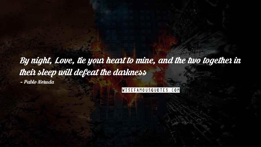 Pablo Neruda Quotes: By night, Love, tie your heart to mine, and the two together in their sleep will defeat the darkness