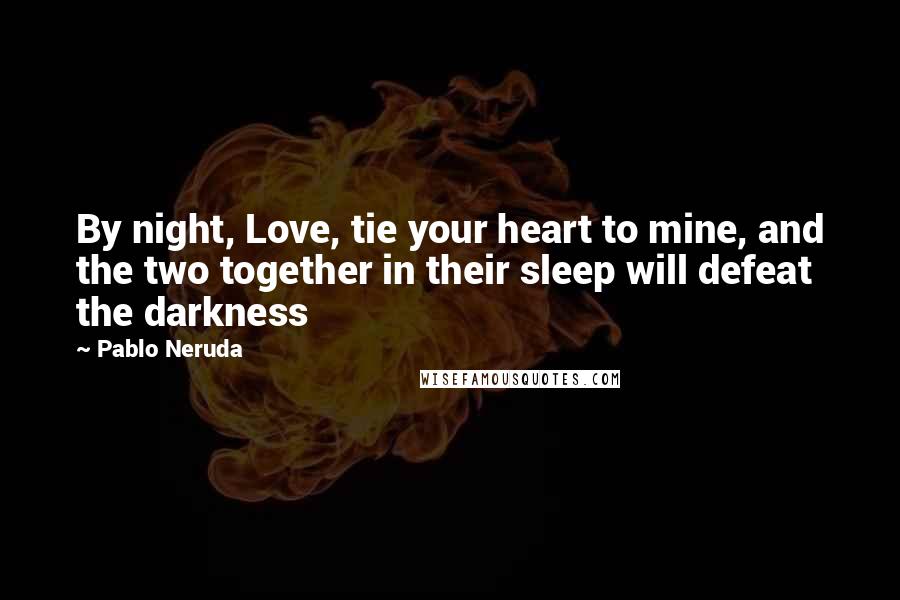 Pablo Neruda Quotes: By night, Love, tie your heart to mine, and the two together in their sleep will defeat the darkness