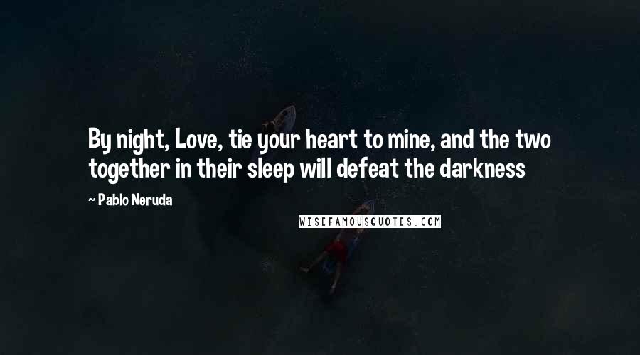 Pablo Neruda Quotes: By night, Love, tie your heart to mine, and the two together in their sleep will defeat the darkness