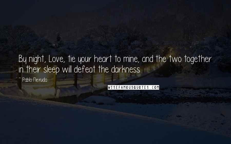 Pablo Neruda Quotes: By night, Love, tie your heart to mine, and the two together in their sleep will defeat the darkness