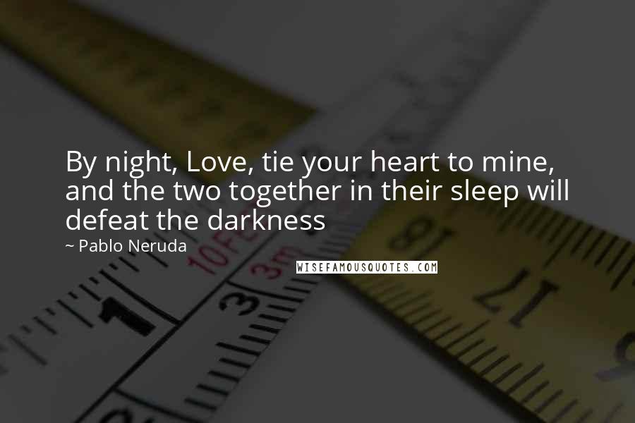 Pablo Neruda Quotes: By night, Love, tie your heart to mine, and the two together in their sleep will defeat the darkness