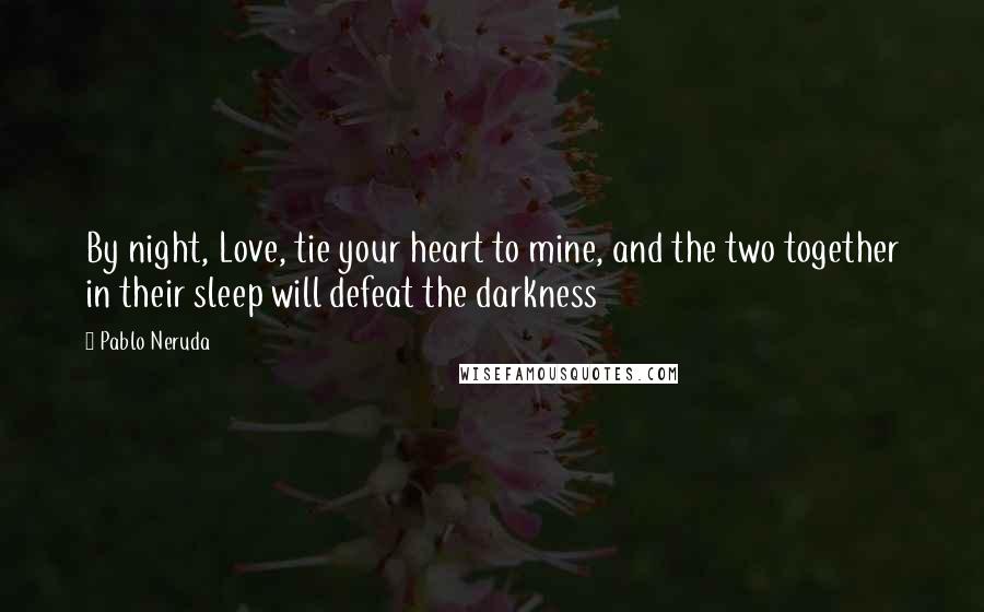 Pablo Neruda Quotes: By night, Love, tie your heart to mine, and the two together in their sleep will defeat the darkness