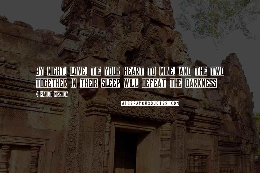 Pablo Neruda Quotes: By night, Love, tie your heart to mine, and the two together in their sleep will defeat the darkness