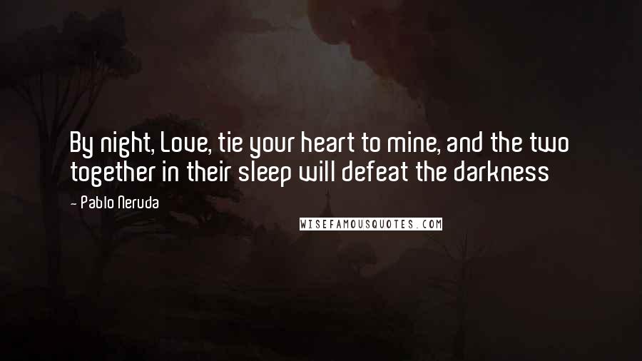 Pablo Neruda Quotes: By night, Love, tie your heart to mine, and the two together in their sleep will defeat the darkness