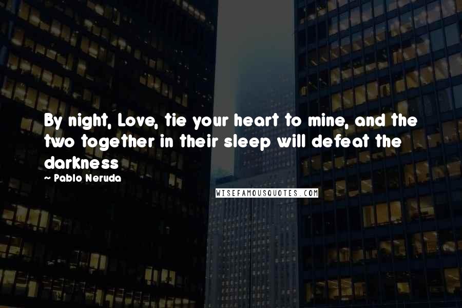 Pablo Neruda Quotes: By night, Love, tie your heart to mine, and the two together in their sleep will defeat the darkness