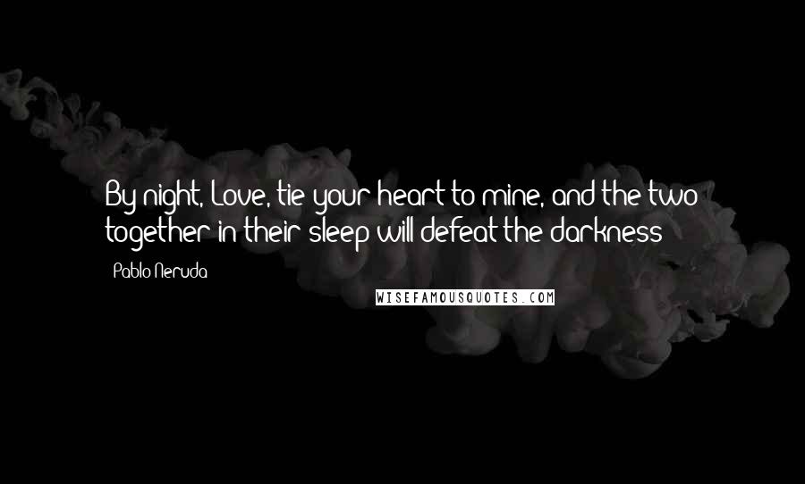 Pablo Neruda Quotes: By night, Love, tie your heart to mine, and the two together in their sleep will defeat the darkness