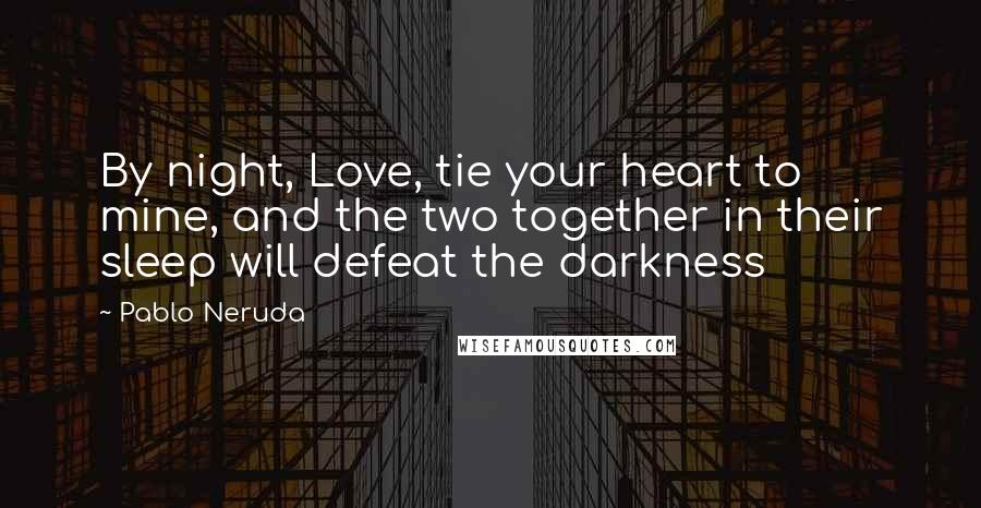 Pablo Neruda Quotes: By night, Love, tie your heart to mine, and the two together in their sleep will defeat the darkness