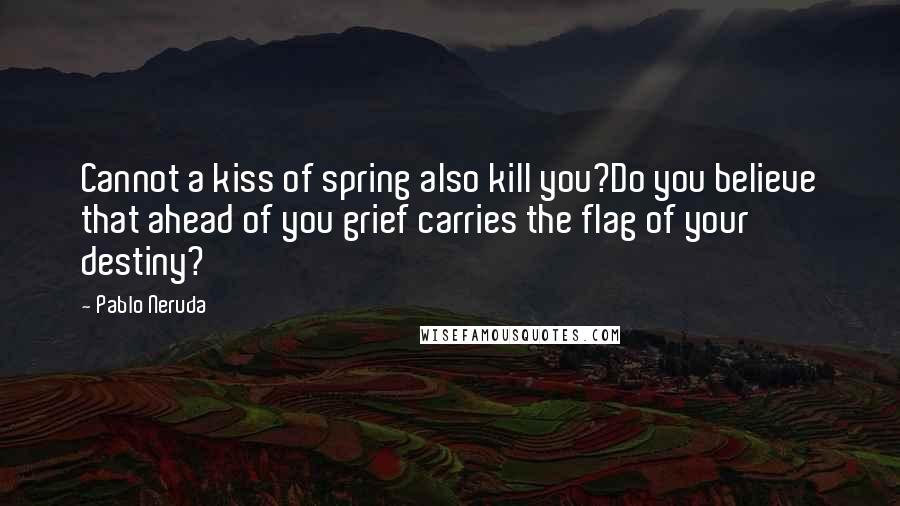 Pablo Neruda Quotes: Cannot a kiss of spring also kill you?Do you believe that ahead of you grief carries the flag of your destiny?