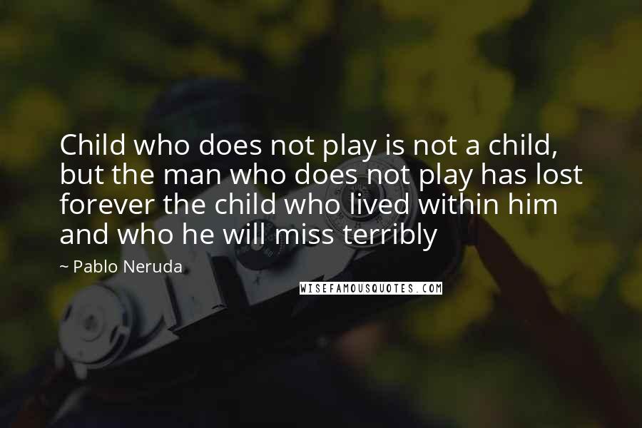 Pablo Neruda Quotes: Child who does not play is not a child, but the man who does not play has lost forever the child who lived within him and who he will miss terribly