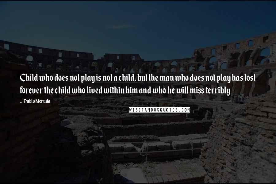 Pablo Neruda Quotes: Child who does not play is not a child, but the man who does not play has lost forever the child who lived within him and who he will miss terribly