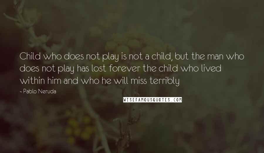 Pablo Neruda Quotes: Child who does not play is not a child, but the man who does not play has lost forever the child who lived within him and who he will miss terribly