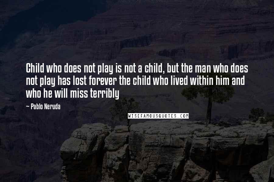 Pablo Neruda Quotes: Child who does not play is not a child, but the man who does not play has lost forever the child who lived within him and who he will miss terribly