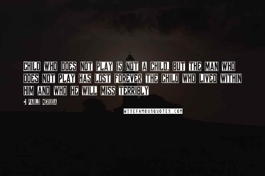 Pablo Neruda Quotes: Child who does not play is not a child, but the man who does not play has lost forever the child who lived within him and who he will miss terribly